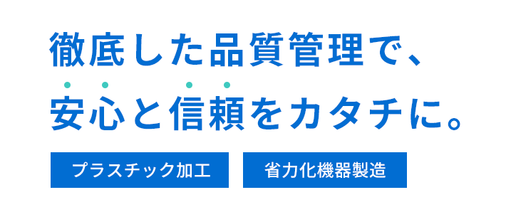 徹底した品質管理で、安心と信頼をカタチに。